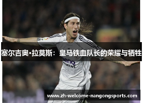 塞尔吉奥·拉莫斯：皇马铁血队长的荣耀与牺牲