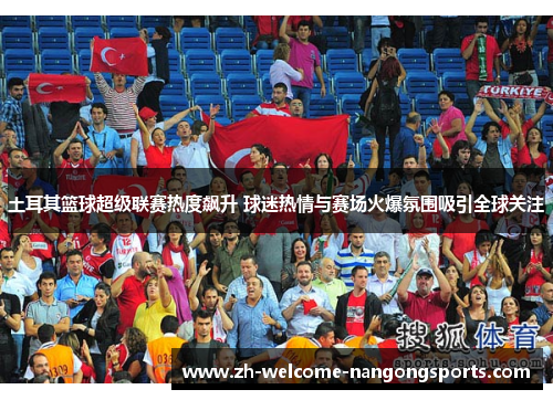 土耳其篮球超级联赛热度飙升 球迷热情与赛场火爆氛围吸引全球关注