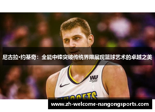 尼古拉·约基奇：全能中锋突破传统界限展现篮球艺术的卓越之美