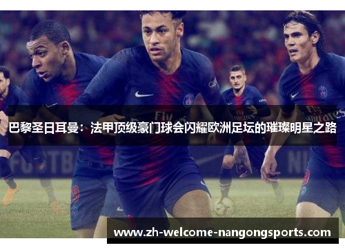 巴黎圣日耳曼：法甲顶级豪门球会闪耀欧洲足坛的璀璨明星之路