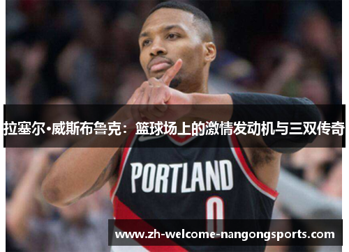 拉塞尔·威斯布鲁克：篮球场上的激情发动机与三双传奇