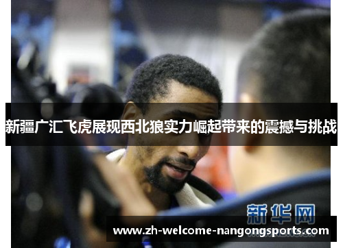 新疆广汇飞虎展现西北狼实力崛起带来的震撼与挑战