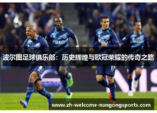 波尔图足球俱乐部：历史辉煌与欧冠荣耀的传奇之路