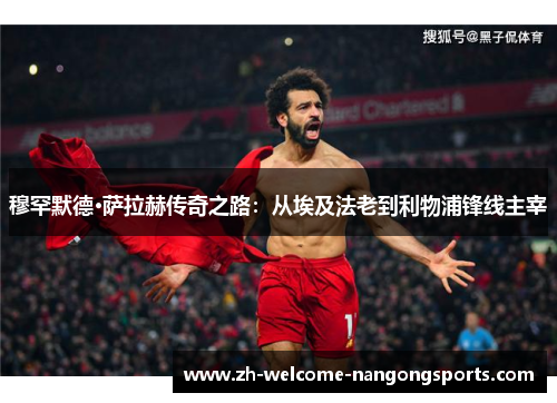 穆罕默德·萨拉赫传奇之路：从埃及法老到利物浦锋线主宰