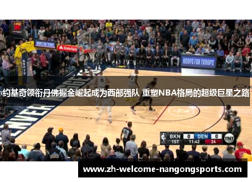 约基奇领衔丹佛掘金崛起成为西部强队 重塑NBA格局的超级巨星之路
