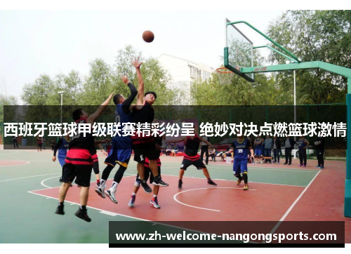 西班牙篮球甲级联赛精彩纷呈 绝妙对决点燃篮球激情