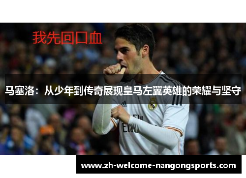 马塞洛：从少年到传奇展现皇马左翼英雄的荣耀与坚守
