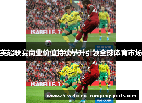 英超联赛商业价值持续攀升引领全球体育市场