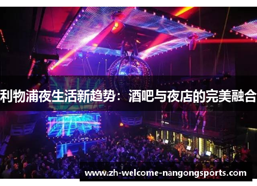 利物浦夜生活新趋势：酒吧与夜店的完美融合