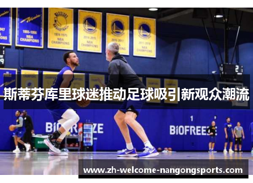 斯蒂芬库里球迷推动足球吸引新观众潮流