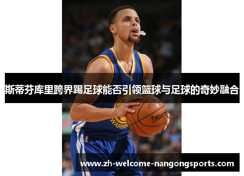 斯蒂芬库里跨界踢足球能否引领篮球与足球的奇妙融合